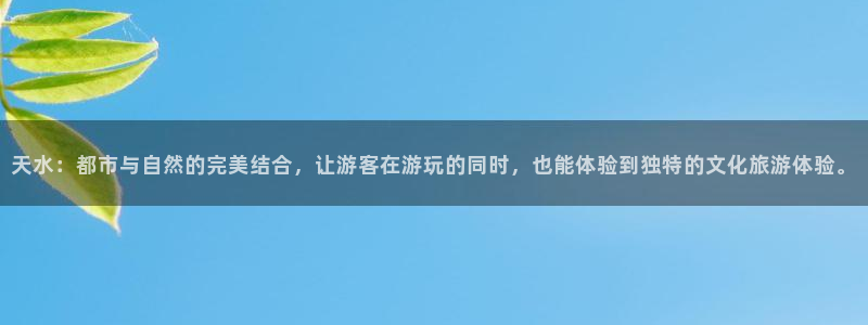 沐鸣2登陆：天水：都市与自然的完美结合，让游客在游玩的同时，也能体验到独特的文化旅游体验。