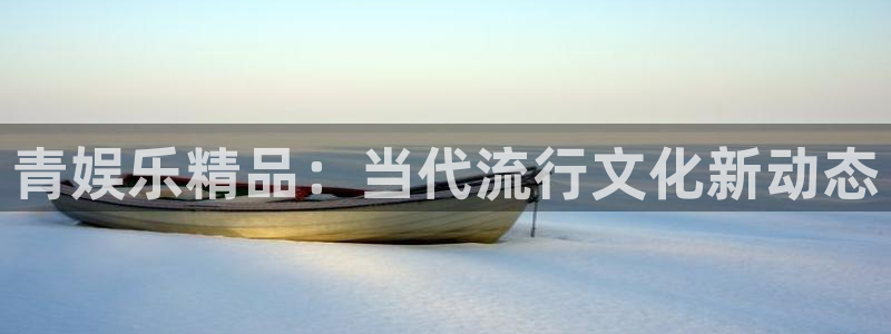沐鸣3平台：青娱乐精品：当代流行文化新动态