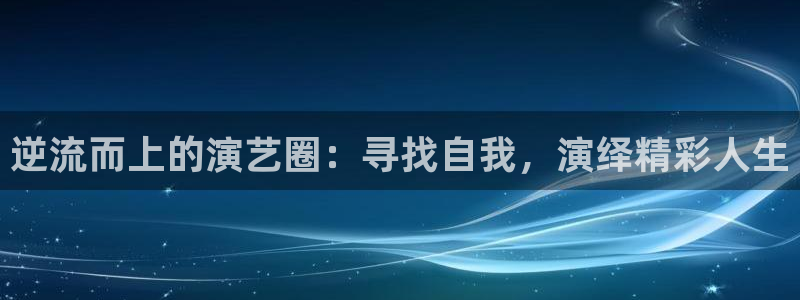 沐鸣3平台：逆流而上的演艺圈：寻找自我，演绎精彩人生