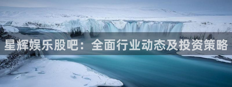 沐鸣：星辉娱乐股吧：全面行业动态及投资策略